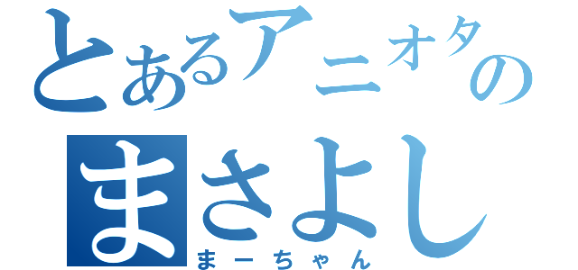 とあるアニオタのまさよし（まーちゃん）