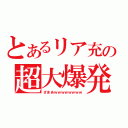 とあるリア充の超大爆発（ざまあｗｗｗｗｗｗｗｗ）