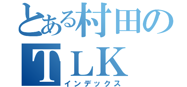 とある村田のＴＬＫ（インデックス）