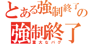 とある強制終了終了の強制終了だだだ（重大なバグ）