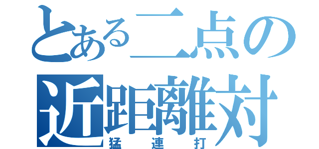 とある二点の近距離対応（猛連打）