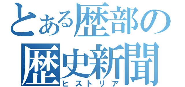 とある歴部の歴史新聞（ヒストリア）