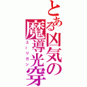 とある凶気の魔導光穿貫（ユーリガン）