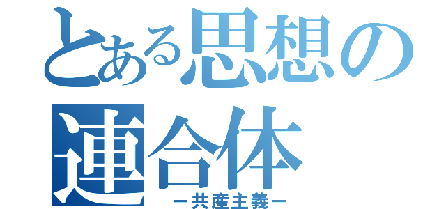 とある思想の連合体（　ー共産主義ー）