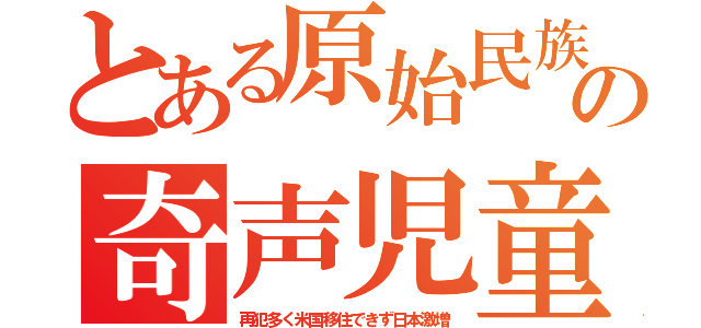 とある原始民族の奇声児童（再犯多く米国移住できず日本激増）