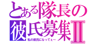 とある隊長の彼氏募集Ⅱ（私の彼氏になってぇ～）