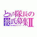 とある隊長の彼氏募集Ⅱ（私の彼氏になってぇ～）