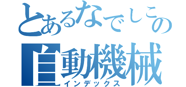 とあるなでしこの自動機械（インデックス）