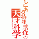 とある特殊捜査機関の天才科学者（てんさいかがくしゃ）