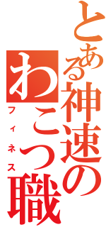 とある神速のわこつ職人（フィネス）