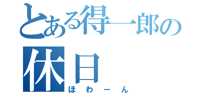 とある得一郎の休日（ほわーん）