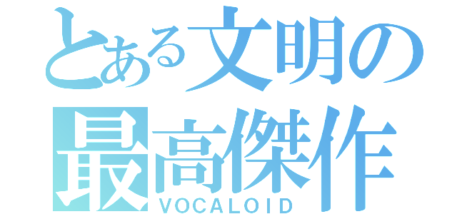 とある文明の最高傑作（ＶＯＣＡＬＯＩＤ）