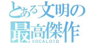 とある文明の最高傑作（ＶＯＣＡＬＯＩＤ）