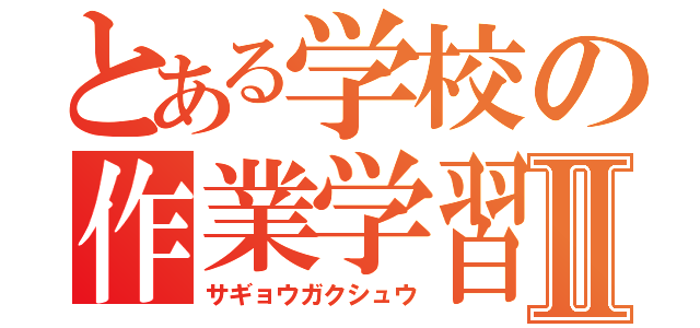 とある学校の作業学習Ⅱ（サギョウガクシュウ）