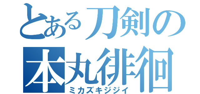 とある刀剣の本丸徘徊（ミカズキジジイ）