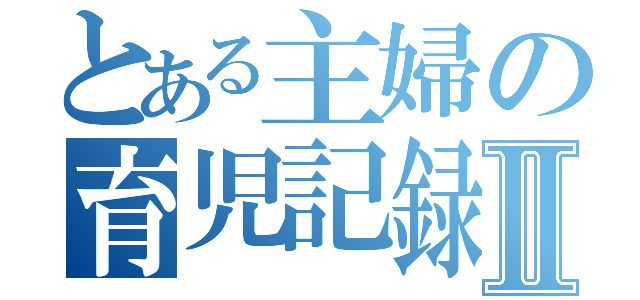 とある主婦の育児記録Ⅱ（）