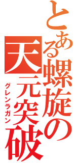 とある螺旋の天元突破（　グレンラガン）