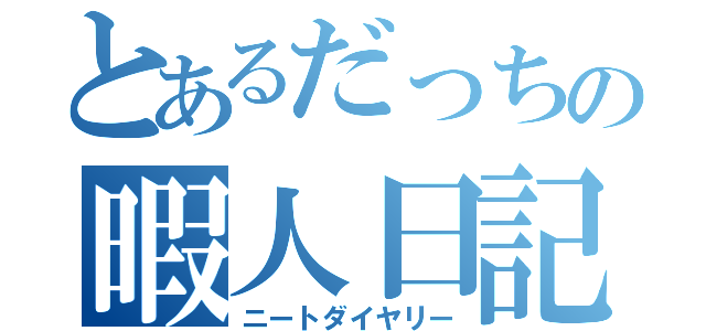 とあるだっちの暇人日記（ニートダイヤリー）