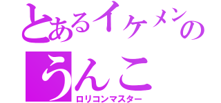 とあるイケメンのうんこ（ロリコンマスター）