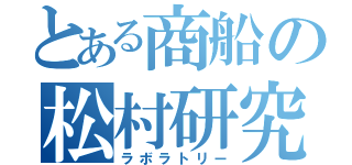 とある商船の松村研究室（ラボラトリー）