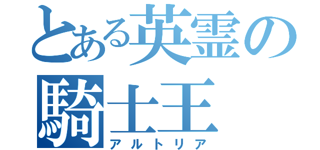 とある英霊の騎士王（アルトリア）