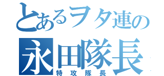 とあるヲタ連の永田隊長（特攻隊長）