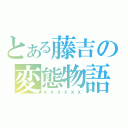 とある藤吉の変態物語（ｘｘｘｘｘｘ）