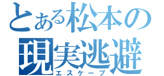 とある松本の現実逃避（エスケープ）