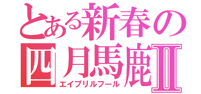 とある新春の四月馬鹿Ⅱ（エイプリルフール）