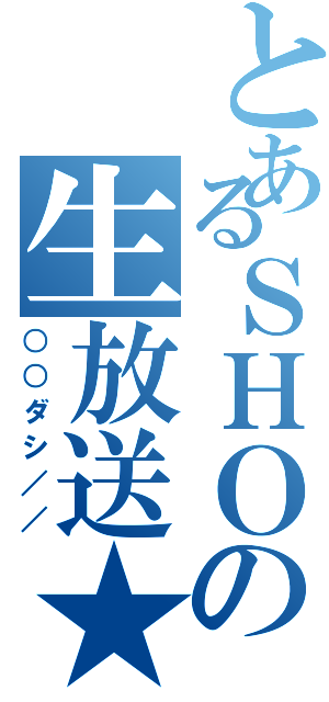 とあるＳＨＯの生放送★（○○ダシ／／）