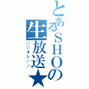 とあるＳＨＯの生放送★（○○ダシ／／）