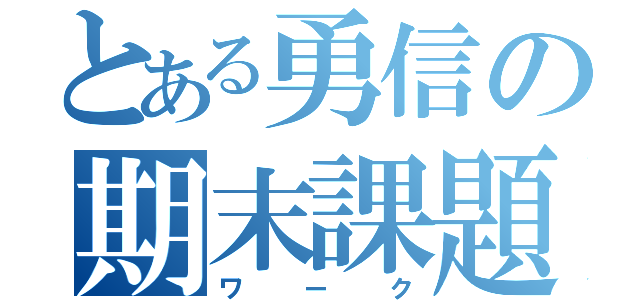 とある勇信の期末課題（ワーク）