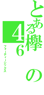 とある欅の４６（フォーティーシックス）