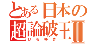 とある日本の超論破王Ⅱ（ひろゆき）