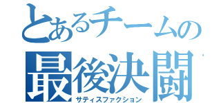 とあるチームの最後決闘（サティスファクション）