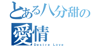 とある八分甜の愛情（Ｄｅｓｉｒｅ Ｌｏｖｅ）