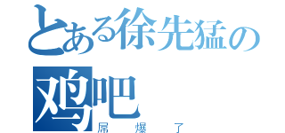 とある徐先猛の鸡吧（屌爆了）