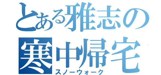 とある雅志の寒中帰宅（スノーウォーク）