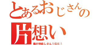 とあるおじさんの片想い（俺が仲良しさん１位だ！）