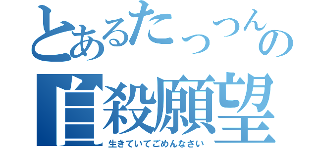 とあるたっつんの自殺願望（生きていてごめんなさい）