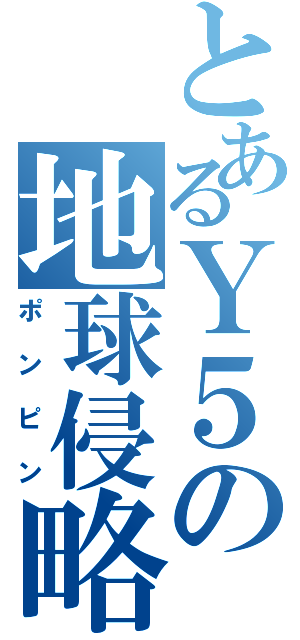 とあるＹ５の地球侵略（ポンピン）