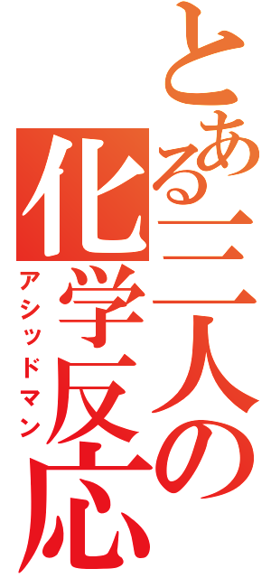 とある三人の化学反応（アシッドマン）