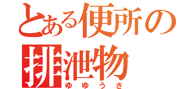 とある便所の排泄物（ゆゆうさ）