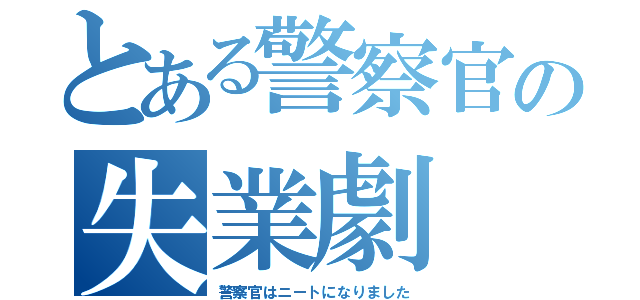 とある警察官の失業劇（警察官はニートになりました）