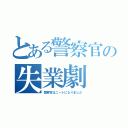 とある警察官の失業劇（警察官はニートになりました）