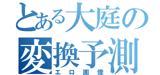 とある大庭の変換予測（エロ画像）