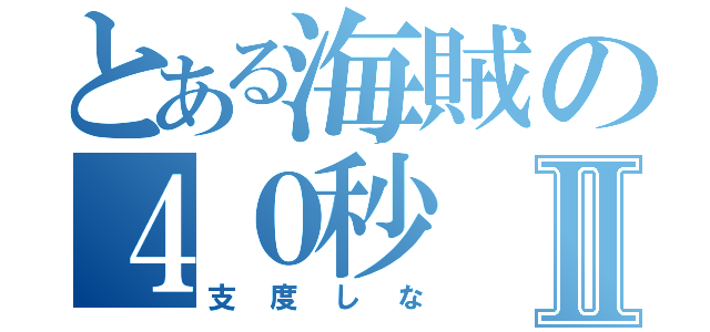 とある海賊の４０秒Ⅱ（支度しな）