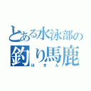 とある水泳部の釣り馬鹿（ほまん）