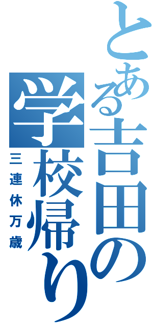 とある吉田の学校帰り（三連休万歳）