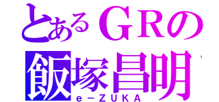 とあるＧＲの飯塚昌明（ｅ－ＺＵＫＡ）